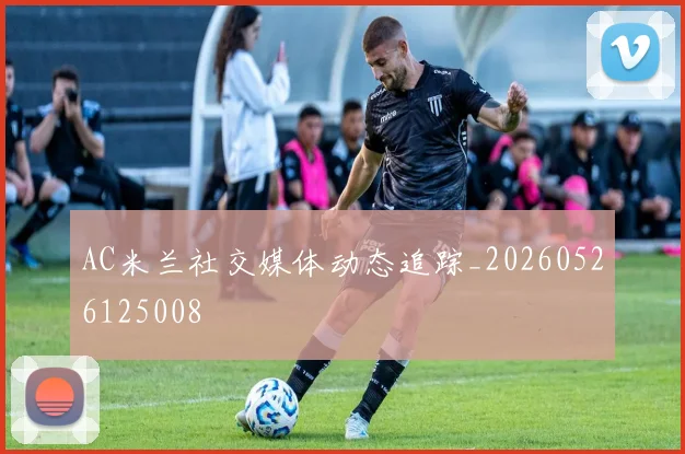 AC米兰社交媒体动态追踪_20260526125008