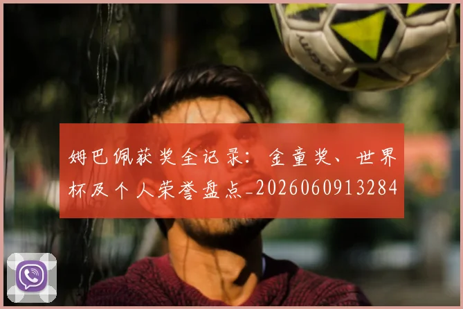 姆巴佩获奖全记录：金童奖、世界杯及个人荣誉盘点_20260609132843