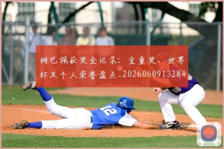 姆巴佩获奖全记录：金童奖、世界杯及个人荣誉盘点_20260609132843