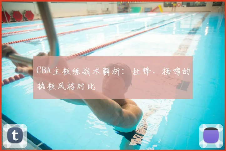 CBA主教练战术解析:杜锋、杨鸣的执教风格对比