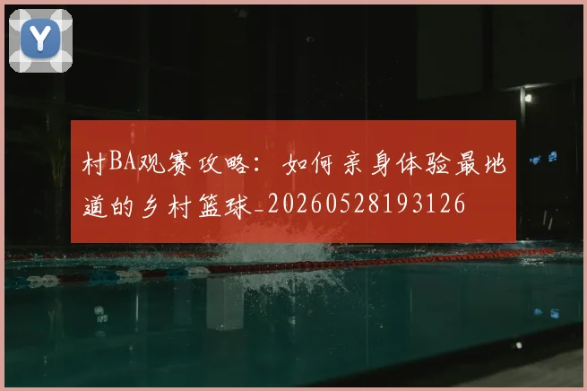 村BA观赛攻略：如何亲身体验最地道的乡村篮球_20260528193126