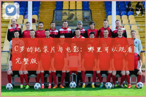 C罗的纪录片与电影:哪里可以观看完整版