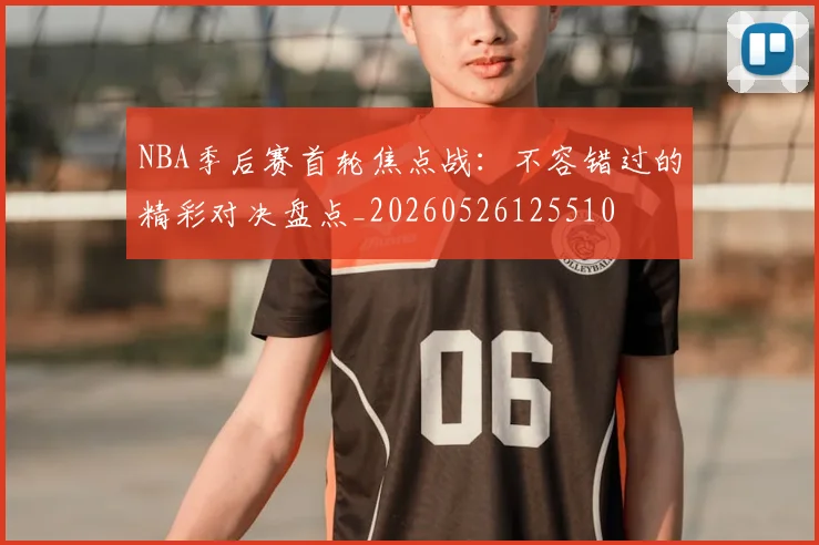 NBA季后赛首轮焦点战：不容错过的精彩对决盘点_20260526125510