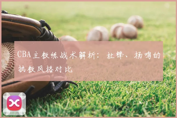 CBA主教练战术解析：杜锋、杨鸣的执教风格对比