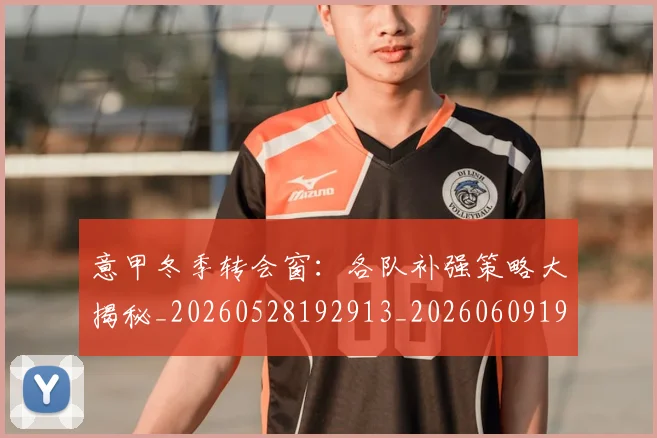 意甲冬季转会窗：各队补强策略大揭秘_20260528192913_20260609193631