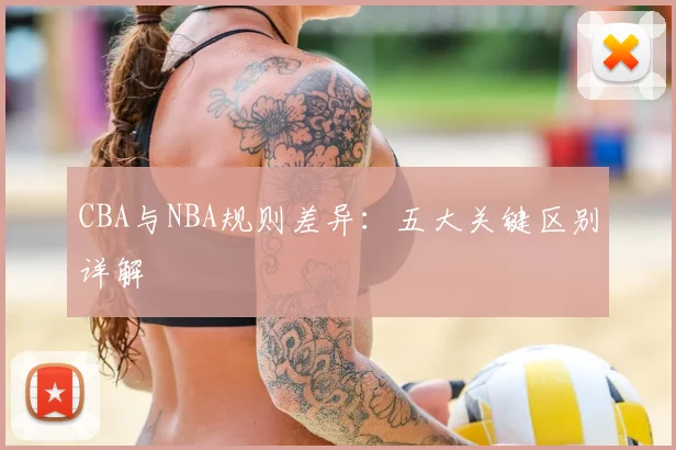 CBA与NBA规则差异：五大关键区别详解