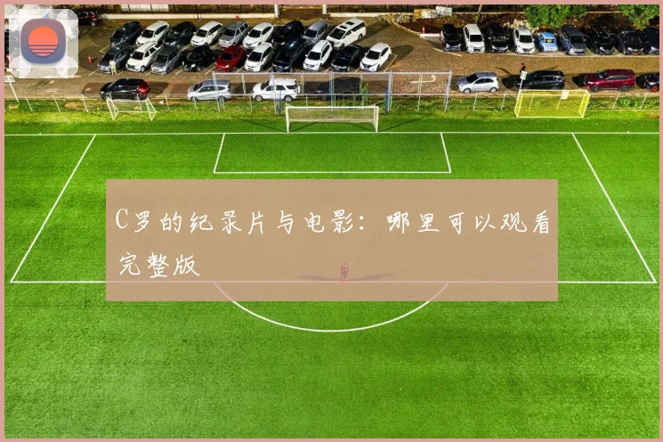 C罗的纪录片与电影：哪里可以观看完整版