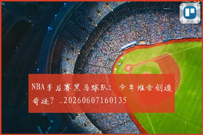 NBA季后赛黑马球队:今年谁会创造奇迹?_20260607160135