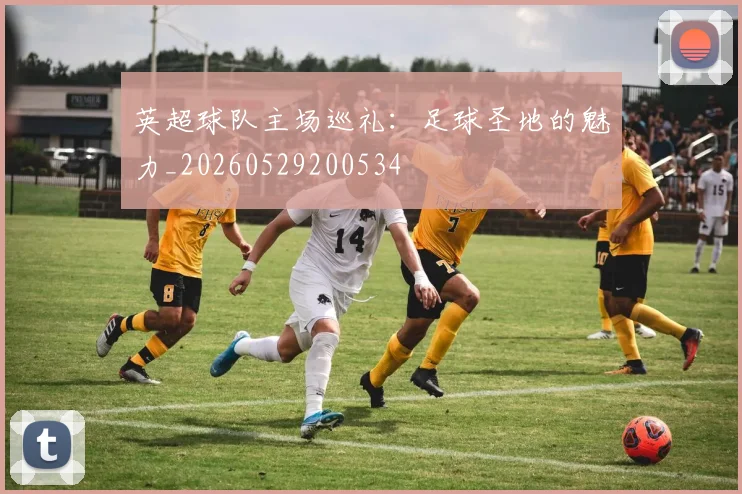 英超球队主场巡礼：足球圣地的魅力_20260529200534