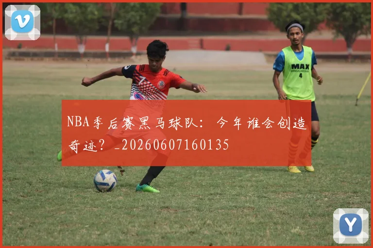 NBA季后赛黑马球队：今年谁会创造奇迹？_20260607160135