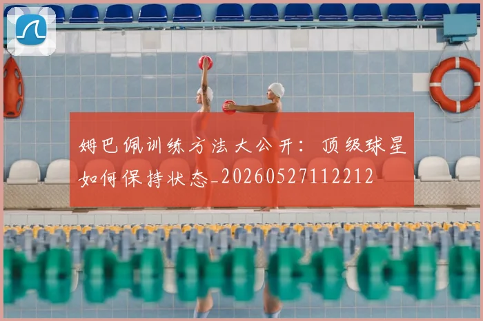 姆巴佩训练方法大公开：顶级球星如何保持状态_20260527112212