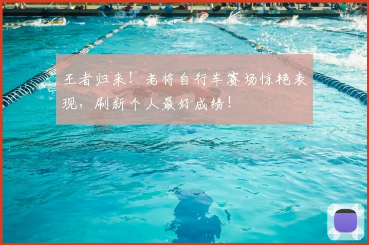 王者归来!老将自行车赛场惊艳表现,刷新个人最好成绩!