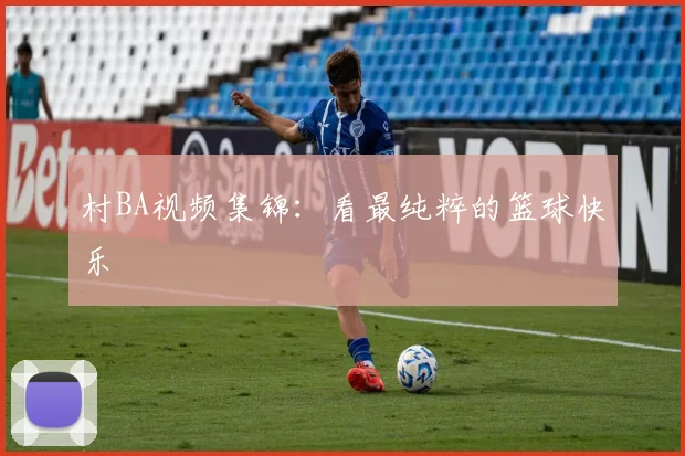 村BA视频集锦:看最纯粹的篮球快乐