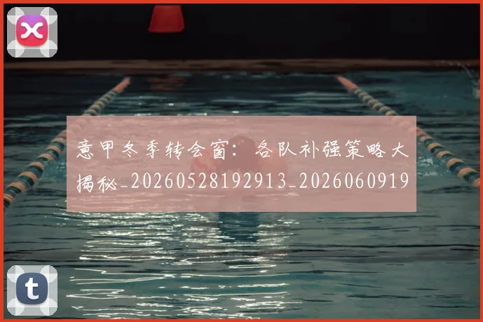意甲冬季转会窗：各队补强策略大揭秘_20260528192913_20260609193631