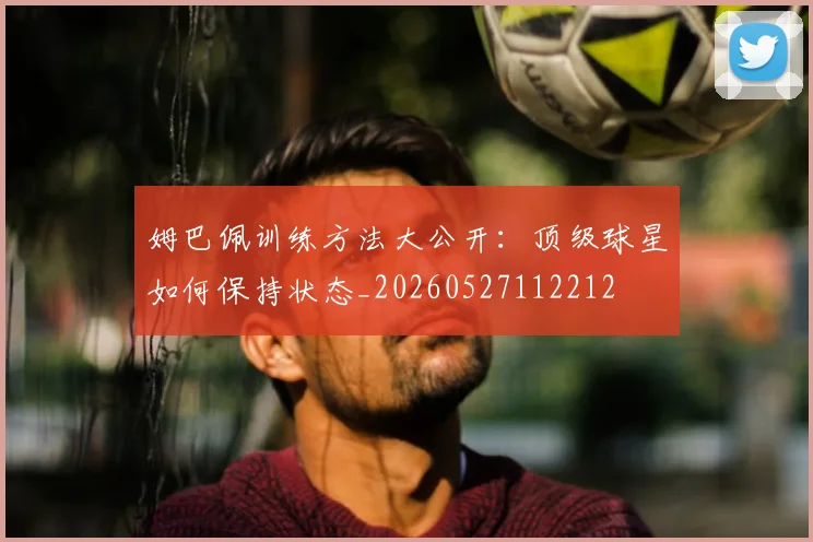 姆巴佩训练方法大公开：顶级球星如何保持状态_20260527112212