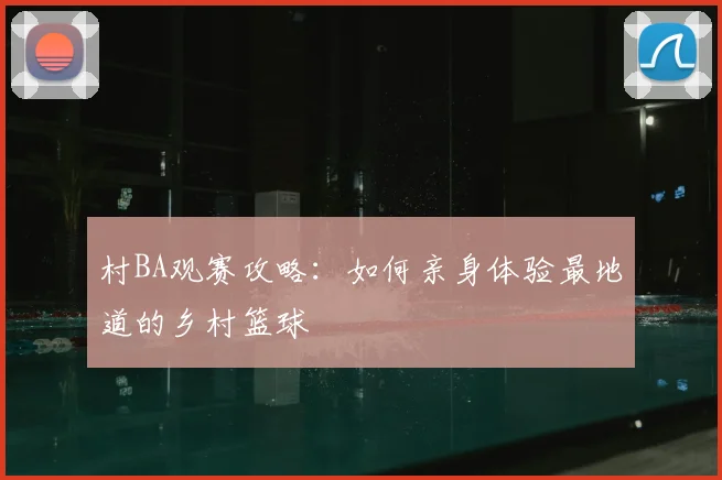 村BA观赛攻略:如何亲身体验最地道的乡村篮球